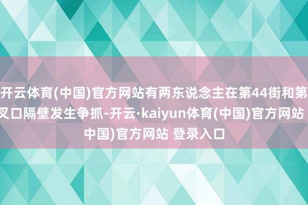 开云体育(中国)官方网站有两东说念主在第44街和第7通衢交叉口隔壁发生争抓-开云·kaiyun体育(中国)官方网站 登录入口