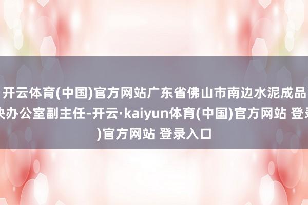 开云体育(中国)官方网站广东省佛山市南边水泥成品厂解决办公室副主任-开云·kaiyun体育(中国)官方网站 登录入口