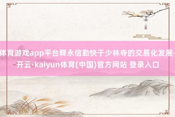 体育游戏app平台释永信勤快于少林寺的交易化发展-开云·kaiyun体育(中国)官方网站 登录入口