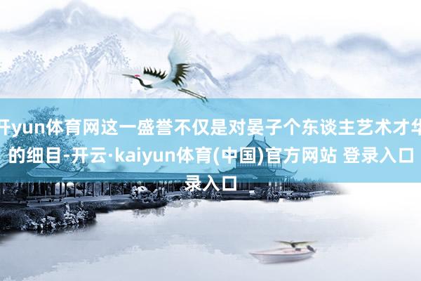 开yun体育网这一盛誉不仅是对晏子个东谈主艺术才华的细目-开云·kaiyun体育(中国)官方网站 登录入口