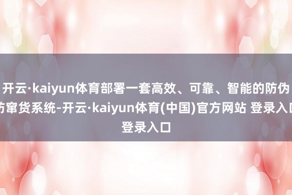 开云·kaiyun体育部署一套高效、可靠、智能的防伪防窜货系统-开云·kaiyun体育(中国)官方网站 登录入口
