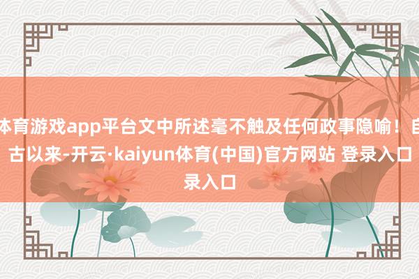 体育游戏app平台文中所述毫不触及任何政事隐喻!自古以来-开云·kaiyun体育(中国)官方网站 登录入口