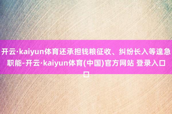 开云·kaiyun体育还承担钱粮征收、纠纷长入等遑急职能-开云·kaiyun体育(中国)官方网站 登录入口