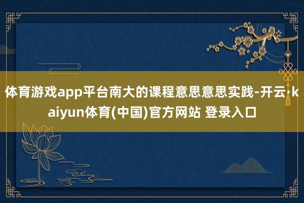体育游戏app平台南大的课程意思意思实践-开云·kaiyun体育(中国)官方网站 登录入口