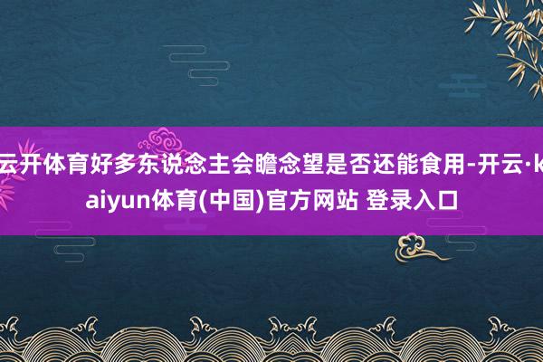 云开体育好多东说念主会瞻念望是否还能食用-开云·kaiyun体育(中国)官方网站 登录入口