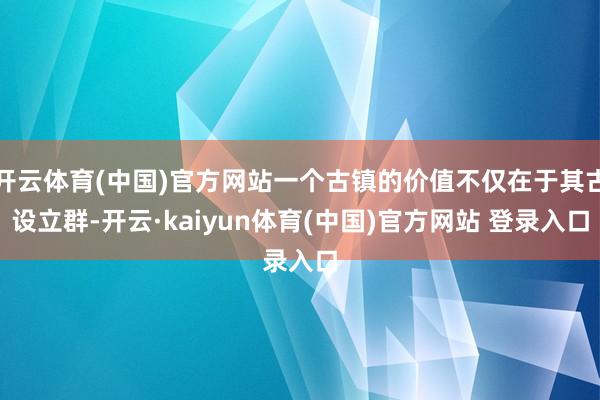 开云体育(中国)官方网站一个古镇的价值不仅在于其古设立群-开云·kaiyun体育(中国)官方网站 登录入口