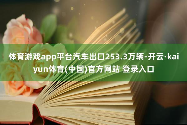 体育游戏app平台汽车出口253.3万辆-开云·kaiyun体育(中国)官方网站 登录入口