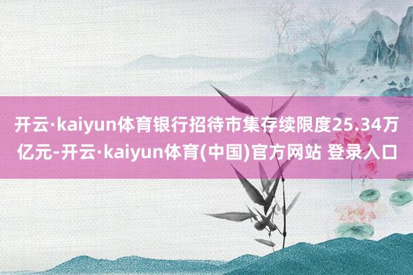 开云·kaiyun体育银行招待市集存续限度25.34万亿元-开云·kaiyun体育(中国)官方网站 登录入口
