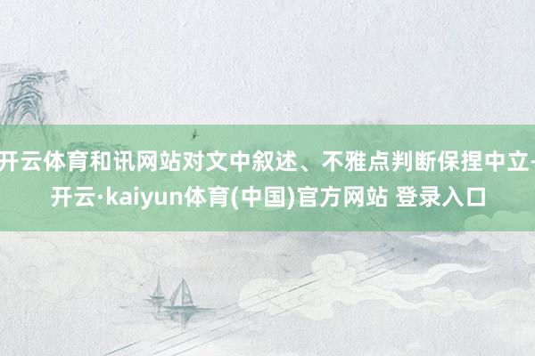 开云体育和讯网站对文中叙述、不雅点判断保捏中立-开云·kaiyun体育(中国)官方网站 登录入口
