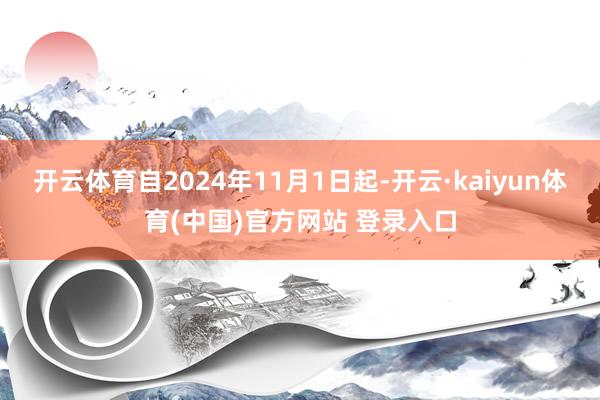 开云体育自2024年11月1日起-开云·kaiyun体育(中国)官方网站 登录入口