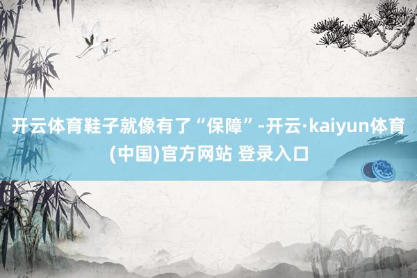 开云体育鞋子就像有了“保障”-开云·kaiyun体育(中国)官方网站 登录入口