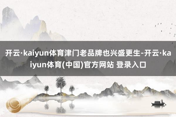 开云·kaiyun体育津门老品牌也兴盛更生-开云·kaiyun体育(中国)官方网站 登录入口