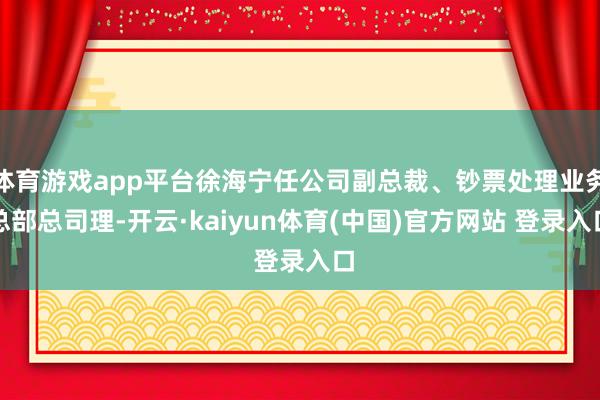 体育游戏app平台徐海宁任公司副总裁、钞票处理业务总部总司理-开云·kaiyun体育(中国)官方网站 登录入口