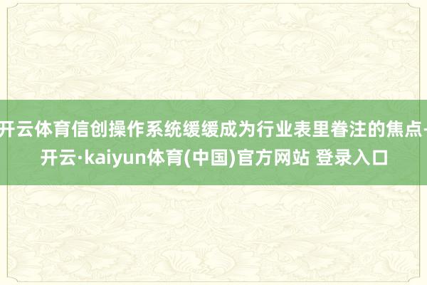 开云体育信创操作系统缓缓成为行业表里眷注的焦点-开云·kaiyun体育(中国)官方网站 登录入口