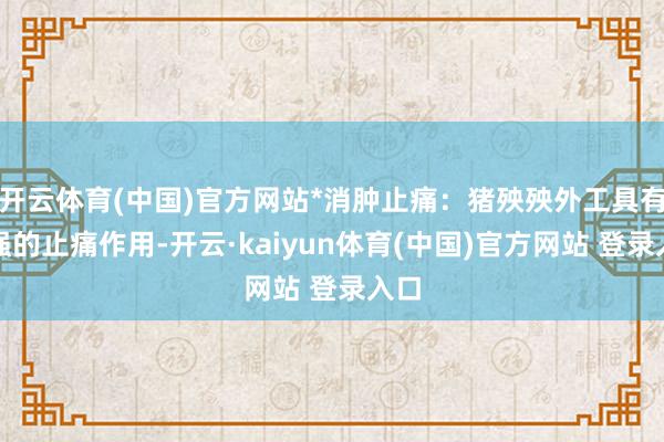 开云体育(中国)官方网站*消肿止痛：猪殃殃外工具有较强的止痛作用-开云·kaiyun体育(中国)官方网站 登录入口