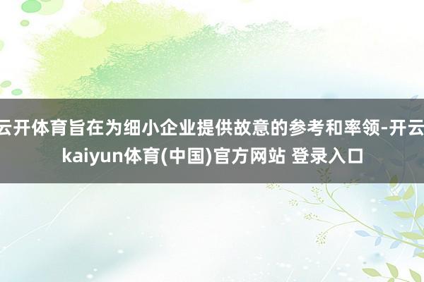 云开体育旨在为细小企业提供故意的参考和率领-开云·kaiyun体育(中国)官方网站 登录入口
