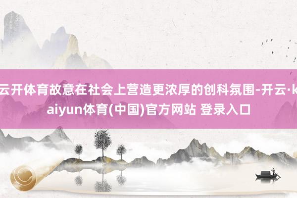 云开体育故意在社会上营造更浓厚的创科氛围-开云·kaiyun体育(中国)官方网站 登录入口