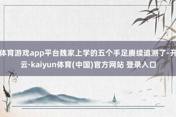 体育游戏app平台魏家上学的五个手足赓续追溯了-开云·kaiyun体育(中国)官方网站 登录入口