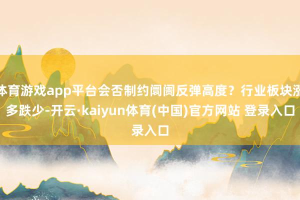 体育游戏app平台会否制约阛阓反弹高度?行业板块涨多跌少-开云·kaiyun体育(中国)官方网站 登录入口