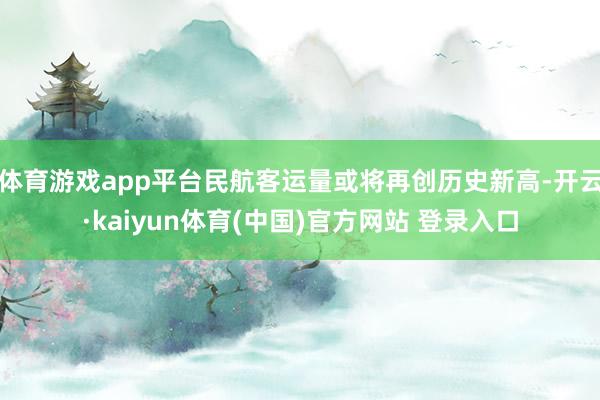 体育游戏app平台民航客运量或将再创历史新高-开云·kaiyun体育(中国)官方网站 登录入口