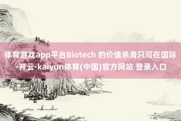 体育游戏app平台Biotech 的价值杀青只可在国际-开云·kaiyun体育(中国)官方网站 登录入口