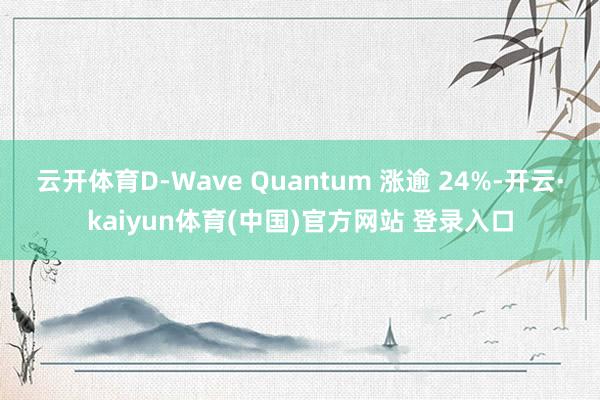 云开体育D-Wave Quantum 涨逾 24%-开云·kaiyun体育(中国)官方网站 登录入口