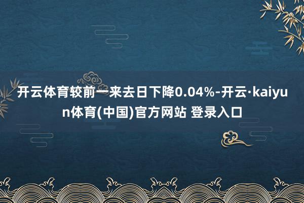 开云体育较前一来去日下降0.04%-开云·kaiyun体育(中国)官方网站 登录入口