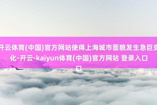 开云体育(中国)官方网站使得上海城市面貌发生急巨变化-开云·kaiyun体育(中国)官方网站 登录入口