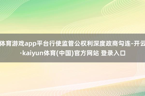 体育游戏app平台行使监管公权利深度政商勾连-开云·kaiyun体育(中国)官方网站 登录入口