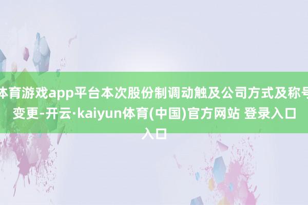 体育游戏app平台本次股份制调动触及公司方式及称号变更-开云·kaiyun体育(中国)官方网站 登录入口
