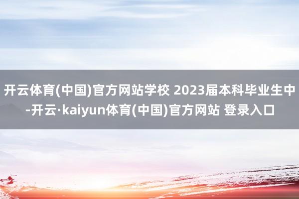 开云体育(中国)官方网站学校 2023届本科毕业生中-开云·kaiyun体育(中国)官方网站 登录入口