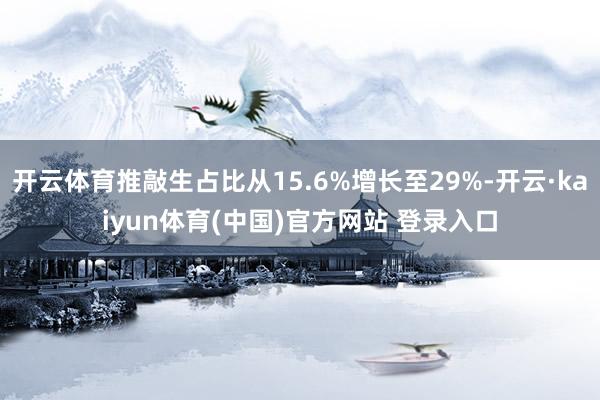开云体育推敲生占比从15.6%增长至29%-开云·kaiyun体育(中国)官方网站 登录入口