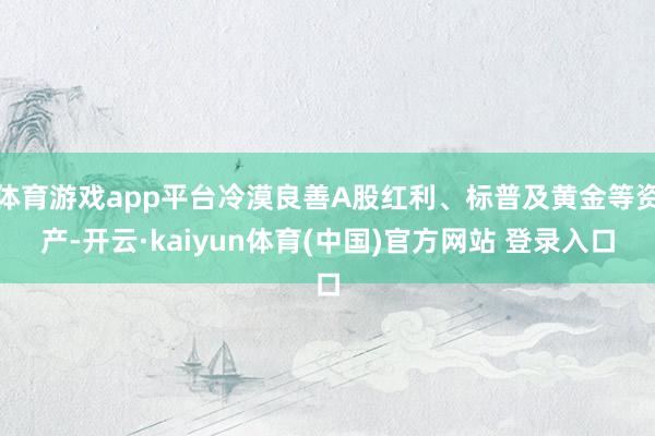 体育游戏app平台冷漠良善A股红利、标普及黄金等资产-开云·kaiyun体育(中国)官方网站 登录入口