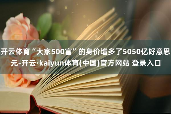 开云体育“大家500富”的身价增多了5050亿好意思元-开云·kaiyun体育(中国)官方网站 登录入口