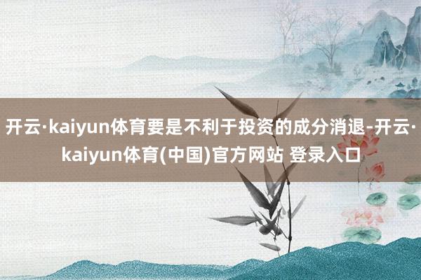 开云·kaiyun体育要是不利于投资的成分消退-开云·kaiyun体育(中国)官方网站 登录入口