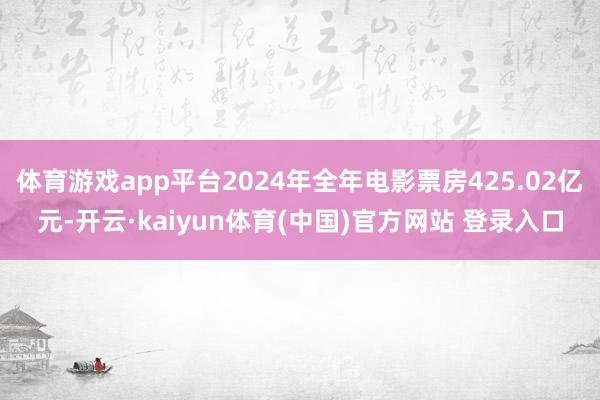 体育游戏app平台2024年全年电影票房425.02亿元-开云·kaiyun体育(中国)官方网站 登录入口