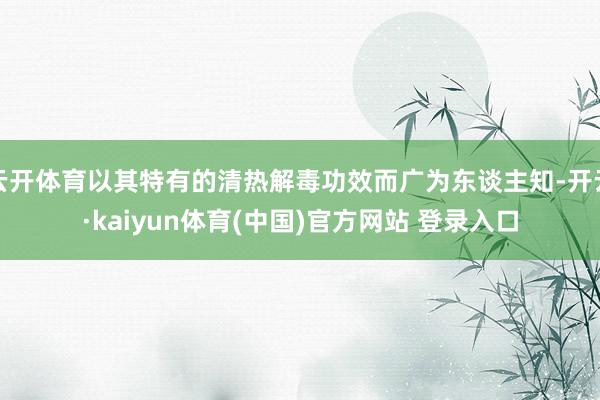 云开体育以其特有的清热解毒功效而广为东谈主知-开云·kaiyun体育(中国)官方网站 登录入口