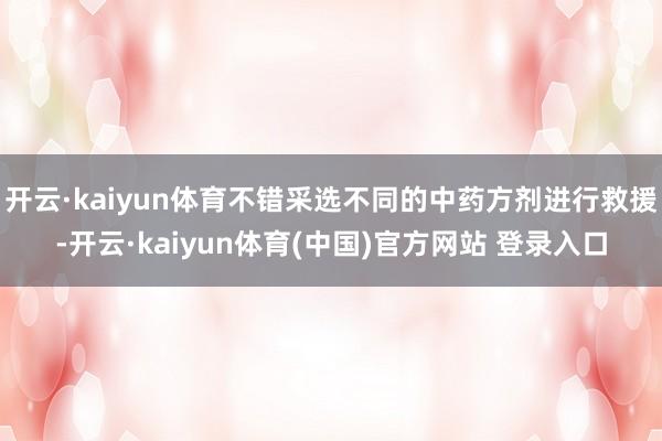 开云·kaiyun体育不错采选不同的中药方剂进行救援-开云·kaiyun体育(中国)官方网站 登录入口