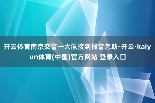 开云体育南京交警一大队接到报警乞助-开云·kaiyun体育(中国)官方网站 登录入口