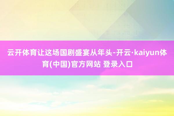 云开体育让这场国剧盛宴从年头-开云·kaiyun体育(中国)官方网站 登录入口