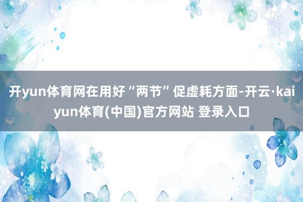 开yun体育网在用好“两节”促虚耗方面-开云·kaiyun体育(中国)官方网站 登录入口