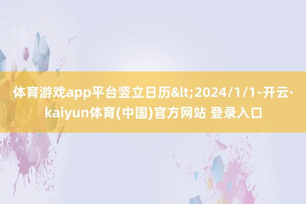 体育游戏app平台竖立日历<2024/1/1-开云·kaiyun体育(中国)官方网站 登录入口