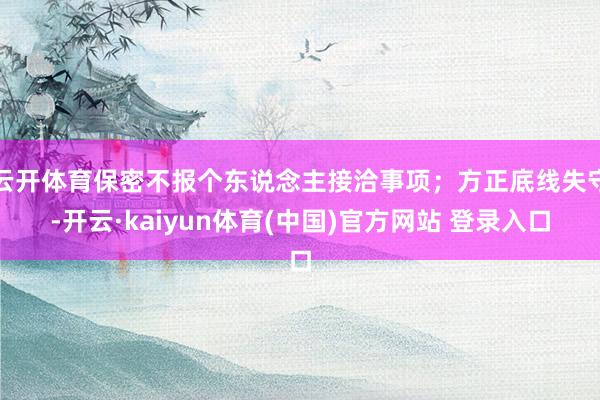 云开体育保密不报个东说念主接洽事项;方正底线失守-开云·kaiyun体育(中国)官方网站 登录入口