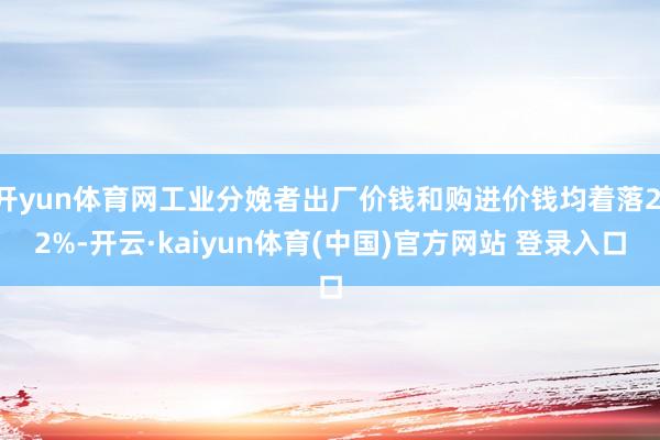 开yun体育网工业分娩者出厂价钱和购进价钱均着落2.2%-开云·kaiyun体育(中国)官方网站 登录入口