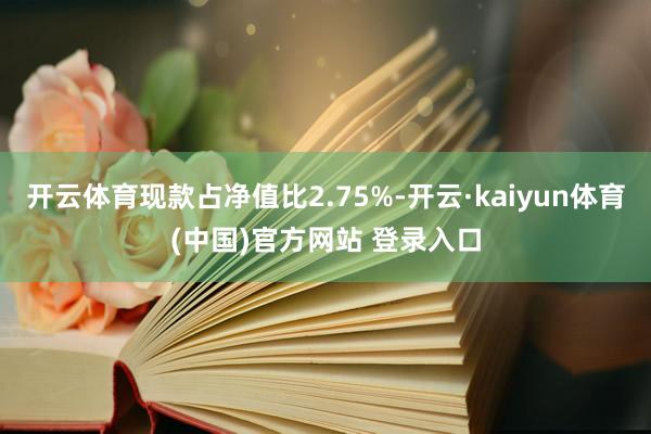 开云体育现款占净值比2.75%-开云·kaiyun体育(中国)官方网站 登录入口