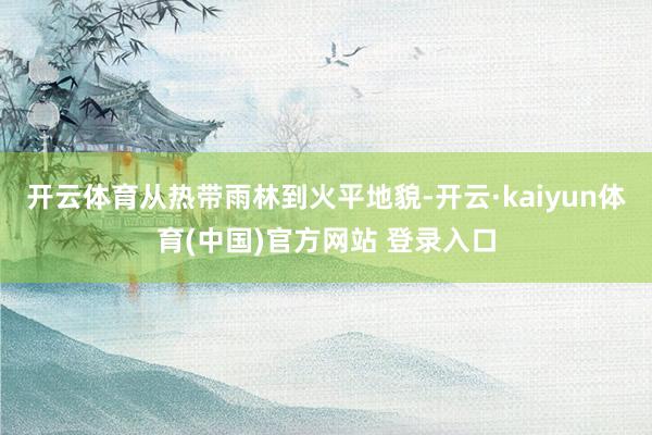开云体育从热带雨林到火平地貌-开云·kaiyun体育(中国)官方网站 登录入口