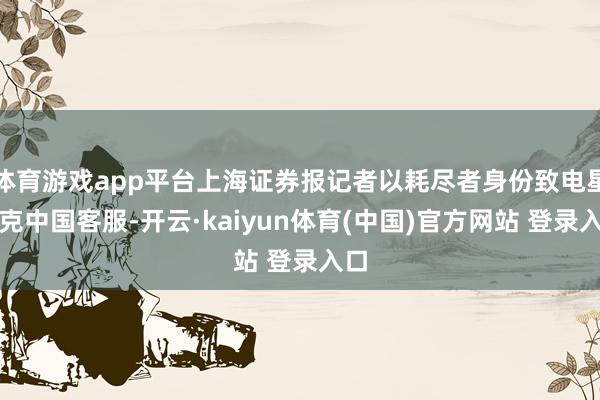 体育游戏app平台上海证券报记者以耗尽者身份致电星巴克中国客服-开云·kaiyun体育(中国)官方网站 登录入口