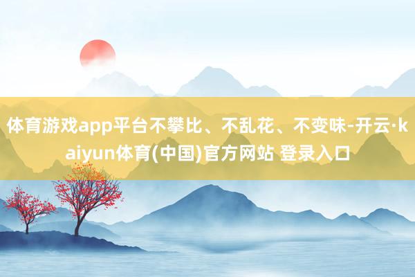 体育游戏app平台不攀比、不乱花、不变味-开云·kaiyun体育(中国)官方网站 登录入口