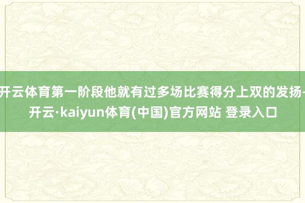 开云体育第一阶段他就有过多场比赛得分上双的发扬-开云·kaiyun体育(中国)官方网站 登录入口