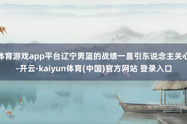 体育游戏app平台辽宁男篮的战绩一直引东说念主关心-开云·kaiyun体育(中国)官方网站 登录入口